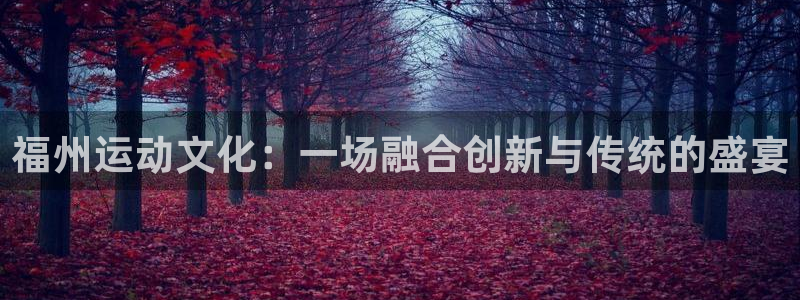 征途国际神州：福州运动文化：一场融合创新与传统的盛宴