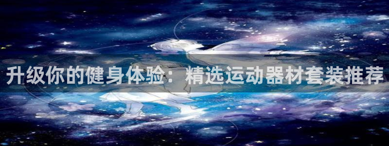 征途国际平台APP：升级你的健身体验：精选运动器材套装推荐