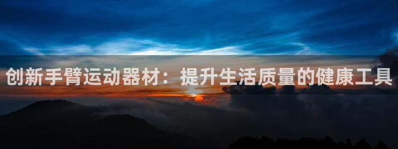 征途国际平台APP：创新手臂运动器材：提升生活质量的