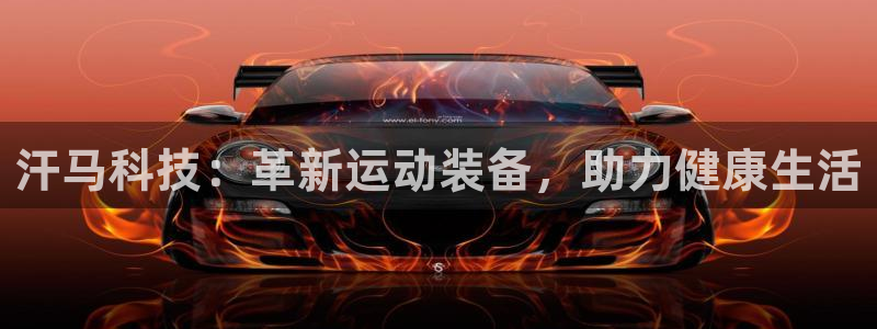 征途国际平台APP：汗马科技：革新运动装备，助力健康生活