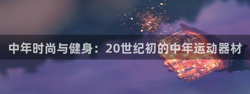 征途国际集团：中年时尚与健身：20世纪初的中年运动器